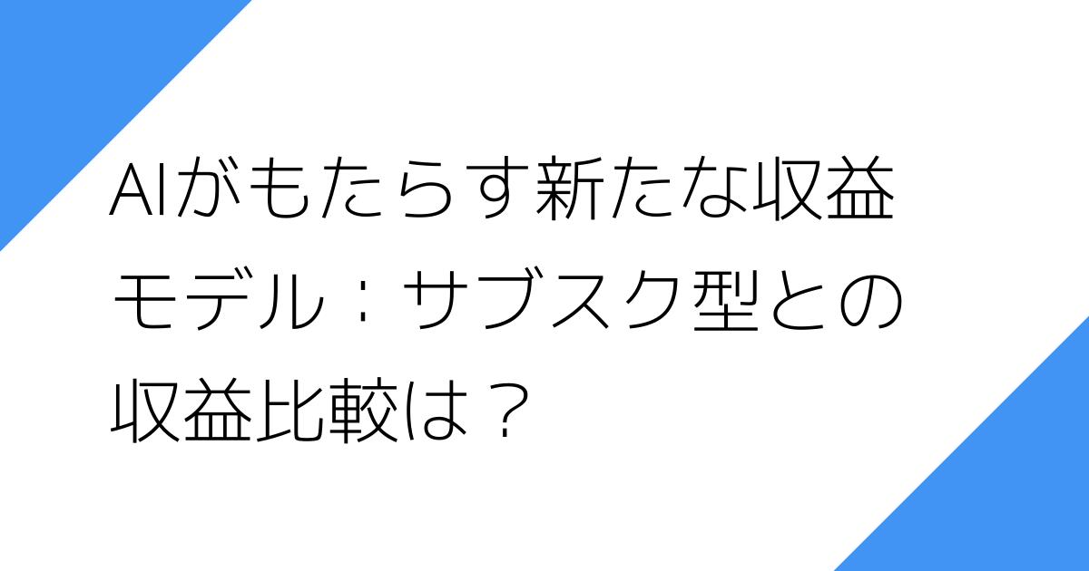AIがもたらす新たな収益
モデル：サブスク型との
収益比較は？