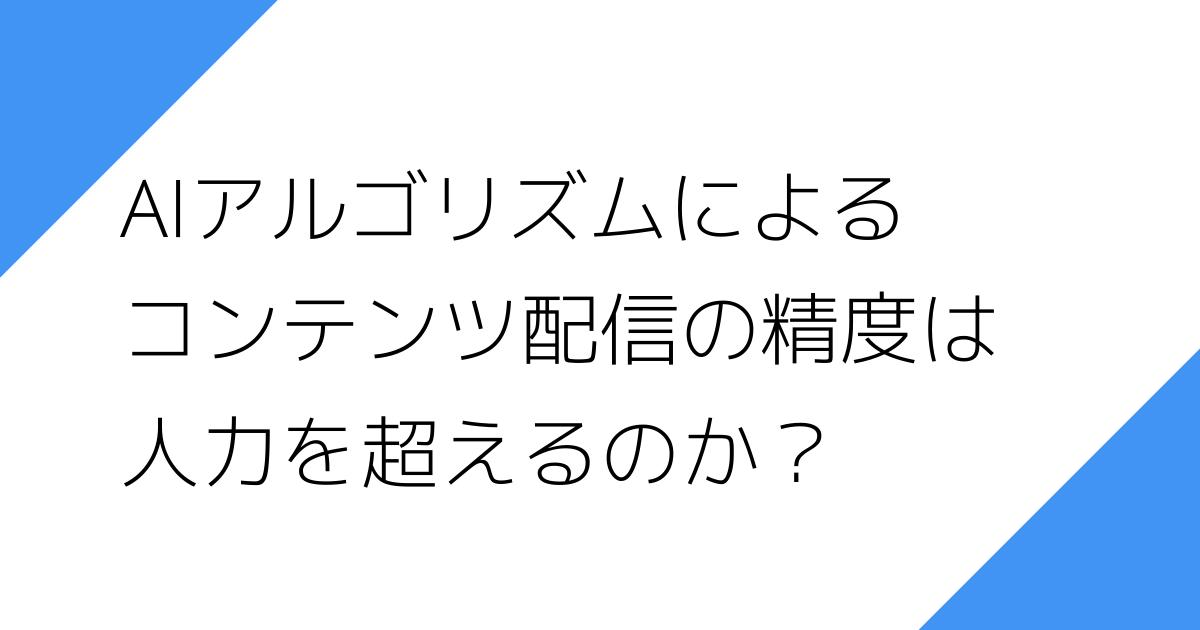 AIアルゴリズムによる
コンテンツ配信の精度は
人力を超えるのか？