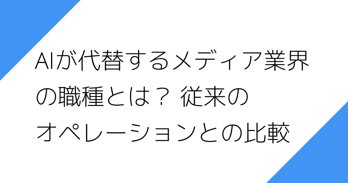 AIが代替するメディア業界
の職種とは？ 従来の
オペレーションとの比較