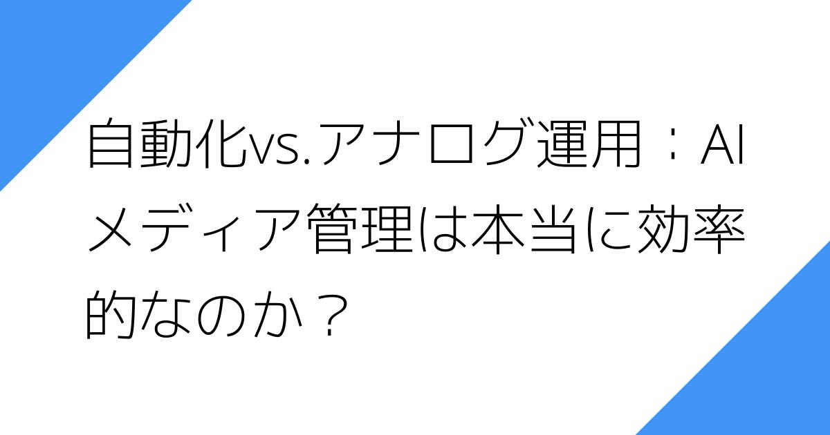 自動化vs.アナログ運用：AI
メディア管理は本当に効率
的なのか？
