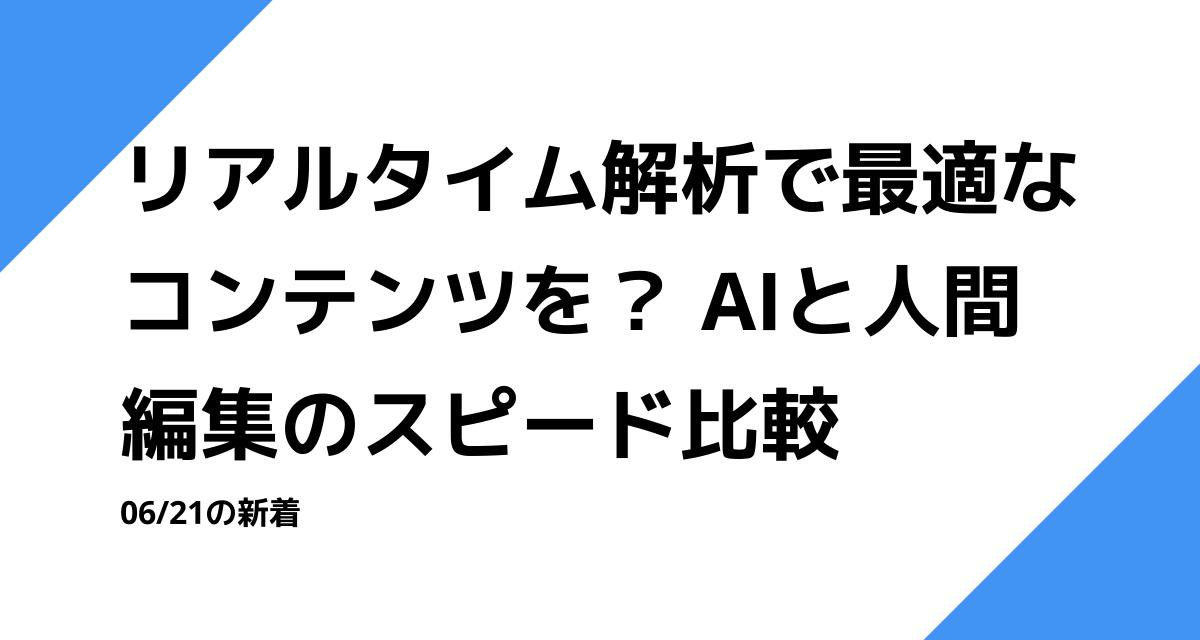 リアルタイム解析で最適なコンテンツを？ AIと人間編集のスピード比較