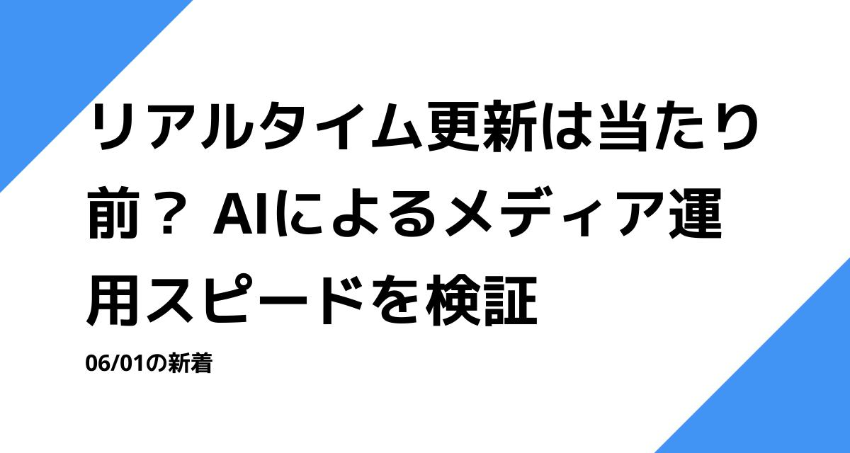 リアルタイム更新は当たり前？ AIによるメディア運用スピードを検証