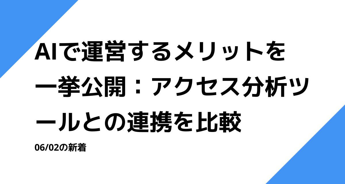 AIで運営するメリットを一挙公開：アクセス分析ツールとの連携を比較