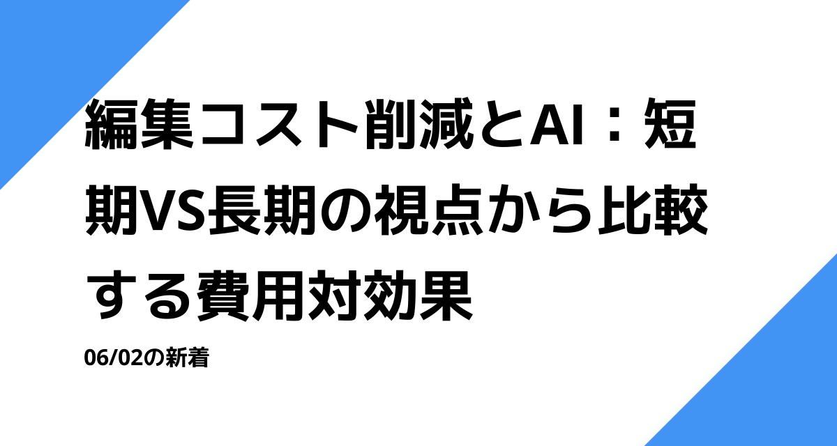 編集コスト削減とAI：短期VS長期の視点から比較する費用対効果