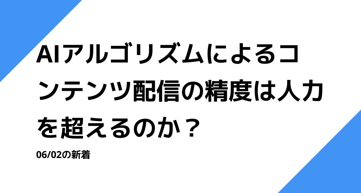 AIアルゴリズムによるコンテンツ配信の精度は人力を超えるのか？