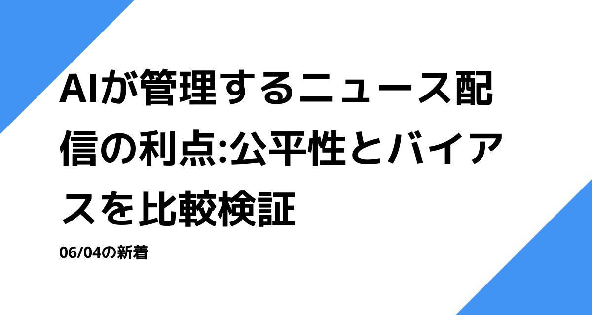 AIが管理するニュース配信の利点:公平性とバイアスを比較検証