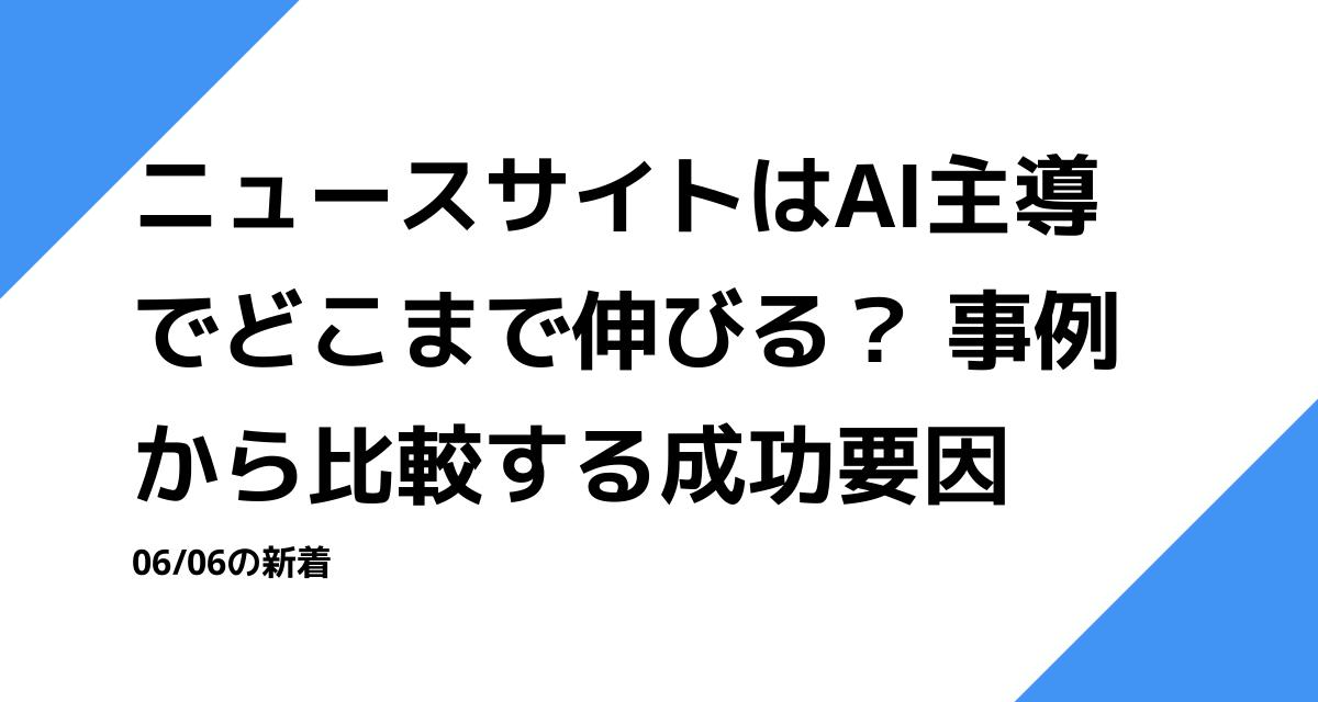 ニュースサイトはAI主導でどこまで伸びる？ 事例から比較する成功要因
