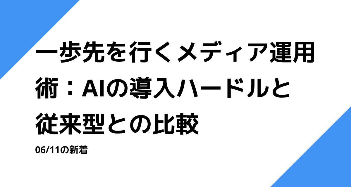 一歩先を行くメディア運用術：AIの導入ハードルと従来型との比較