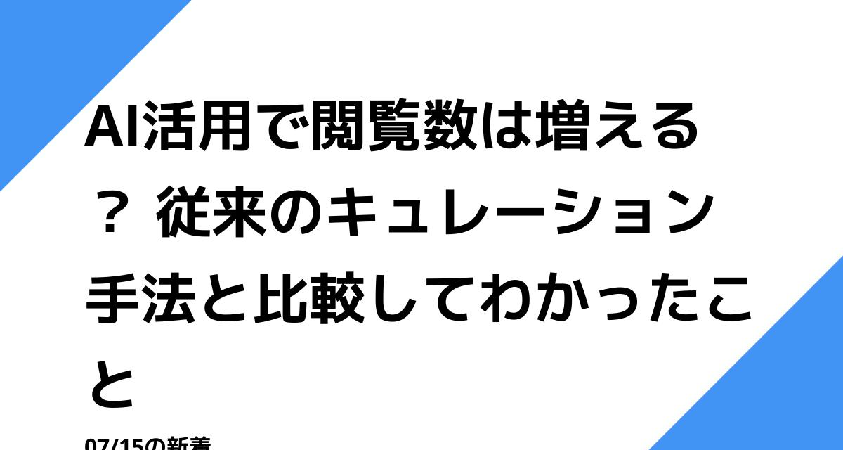 AI活用で閲覧数は増える？ 従来のキュレーション手法と比較してわかったこと