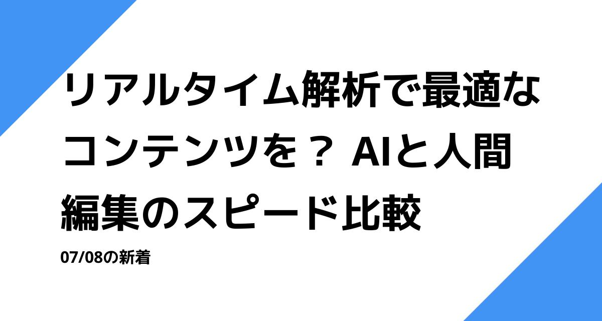 リアルタイム解析で最適なコンテンツを？ AIと人間編集のスピード比較