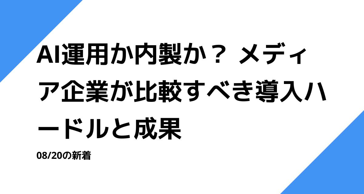AI運用か内製か？ メディア企業が比較すべき導入ハードルと成果